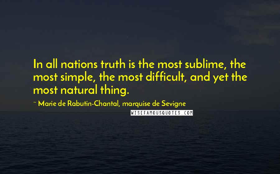 Marie De Rabutin-Chantal, Marquise De Sevigne Quotes: In all nations truth is the most sublime, the most simple, the most difficult, and yet the most natural thing.