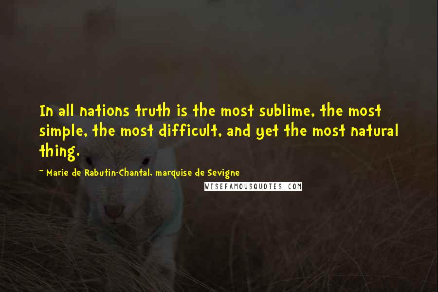 Marie De Rabutin-Chantal, Marquise De Sevigne Quotes: In all nations truth is the most sublime, the most simple, the most difficult, and yet the most natural thing.