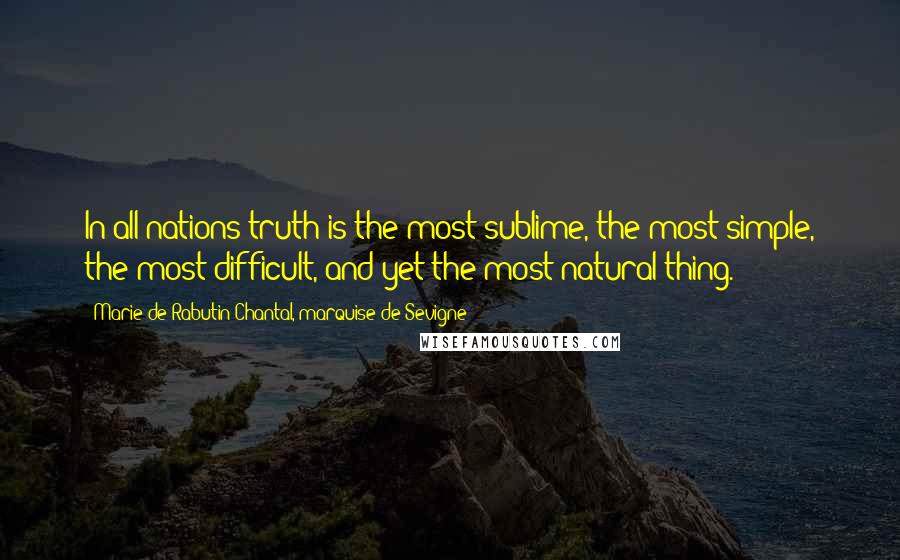 Marie De Rabutin-Chantal, Marquise De Sevigne Quotes: In all nations truth is the most sublime, the most simple, the most difficult, and yet the most natural thing.