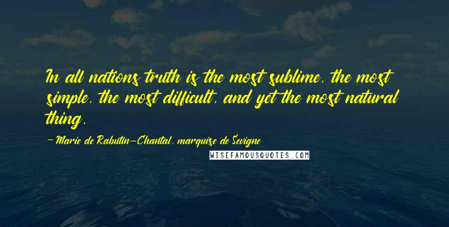 Marie De Rabutin-Chantal, Marquise De Sevigne Quotes: In all nations truth is the most sublime, the most simple, the most difficult, and yet the most natural thing.