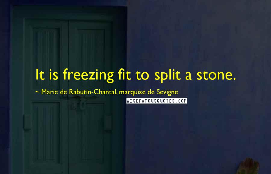 Marie De Rabutin-Chantal, Marquise De Sevigne Quotes: It is freezing fit to split a stone.