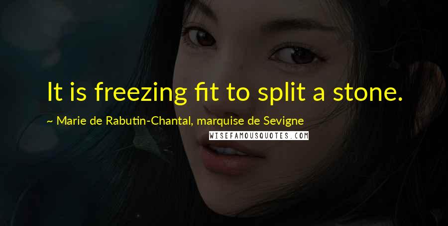 Marie De Rabutin-Chantal, Marquise De Sevigne Quotes: It is freezing fit to split a stone.