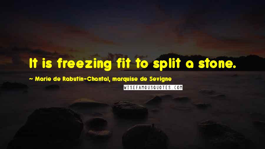 Marie De Rabutin-Chantal, Marquise De Sevigne Quotes: It is freezing fit to split a stone.