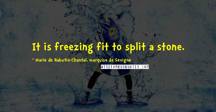 Marie De Rabutin-Chantal, Marquise De Sevigne Quotes: It is freezing fit to split a stone.