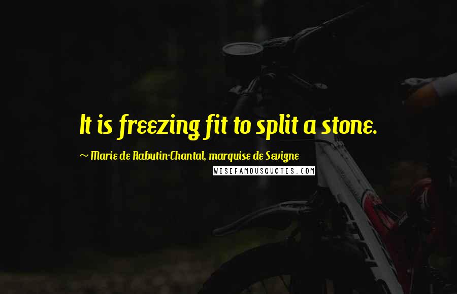 Marie De Rabutin-Chantal, Marquise De Sevigne Quotes: It is freezing fit to split a stone.