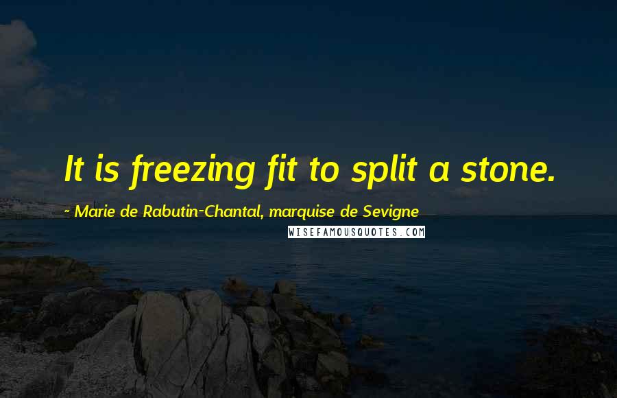 Marie De Rabutin-Chantal, Marquise De Sevigne Quotes: It is freezing fit to split a stone.