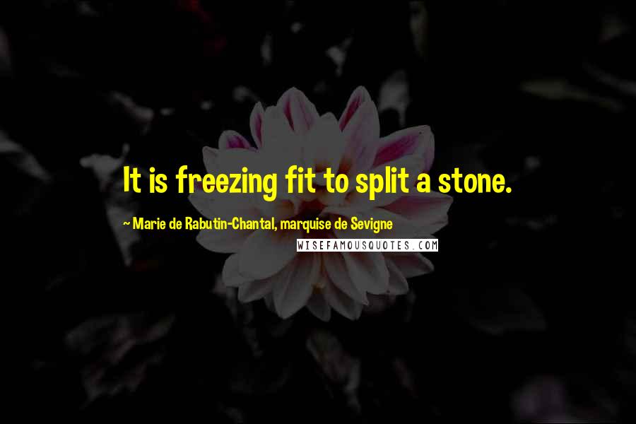 Marie De Rabutin-Chantal, Marquise De Sevigne Quotes: It is freezing fit to split a stone.