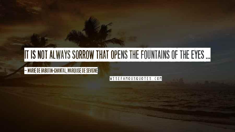 Marie De Rabutin-Chantal, Marquise De Sevigne Quotes: It is not always sorrow that opens the fountains of the eyes ...