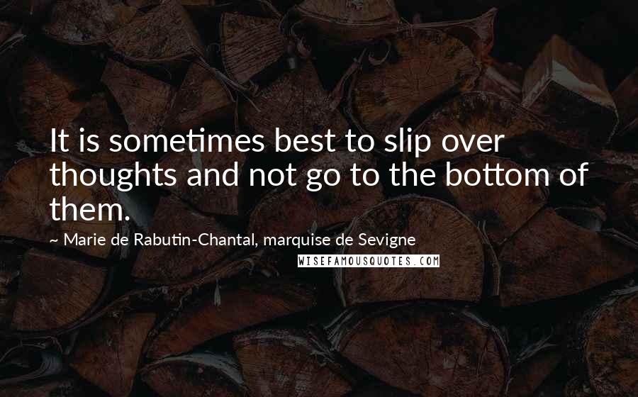 Marie De Rabutin-Chantal, Marquise De Sevigne Quotes: It is sometimes best to slip over thoughts and not go to the bottom of them.