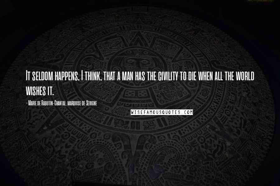Marie De Rabutin-Chantal, Marquise De Sevigne Quotes: It seldom happens, I think, that a man has the civility to die when all the world wishes it.