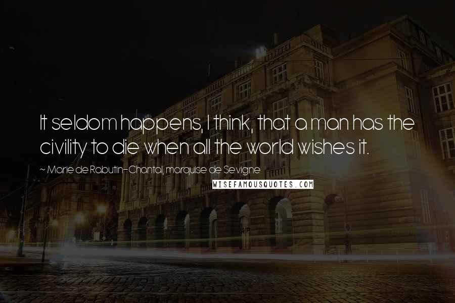 Marie De Rabutin-Chantal, Marquise De Sevigne Quotes: It seldom happens, I think, that a man has the civility to die when all the world wishes it.