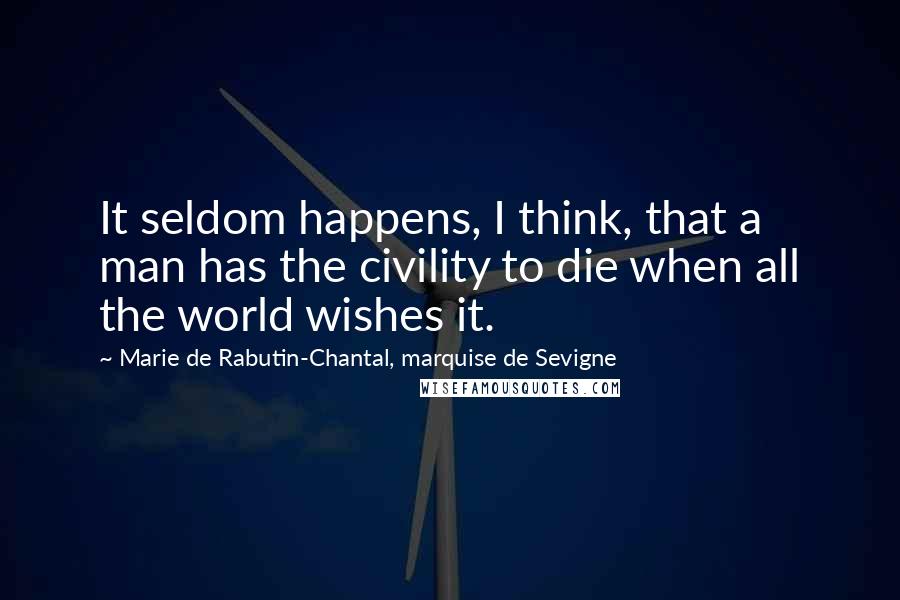 Marie De Rabutin-Chantal, Marquise De Sevigne Quotes: It seldom happens, I think, that a man has the civility to die when all the world wishes it.