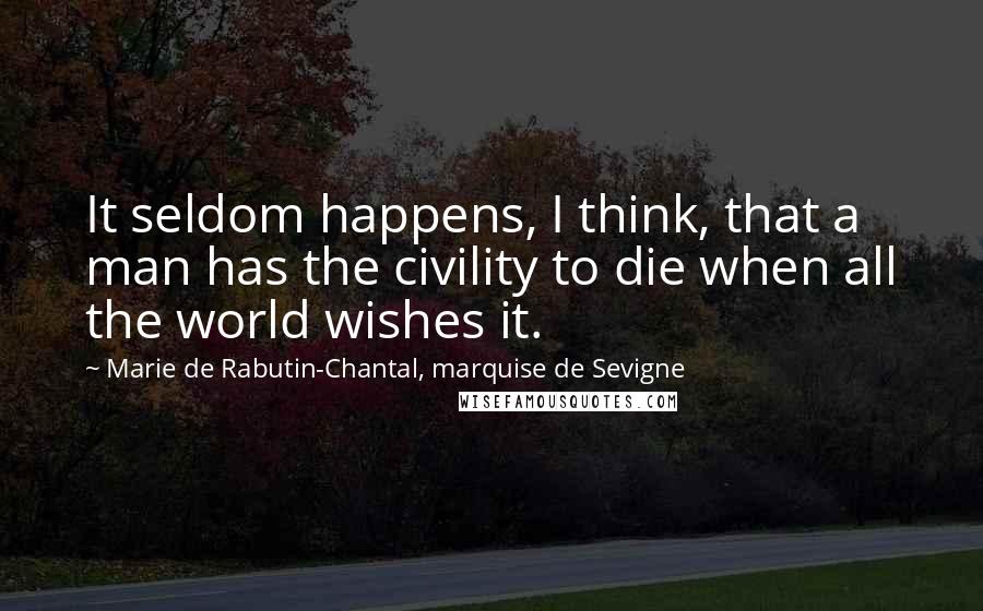 Marie De Rabutin-Chantal, Marquise De Sevigne Quotes: It seldom happens, I think, that a man has the civility to die when all the world wishes it.