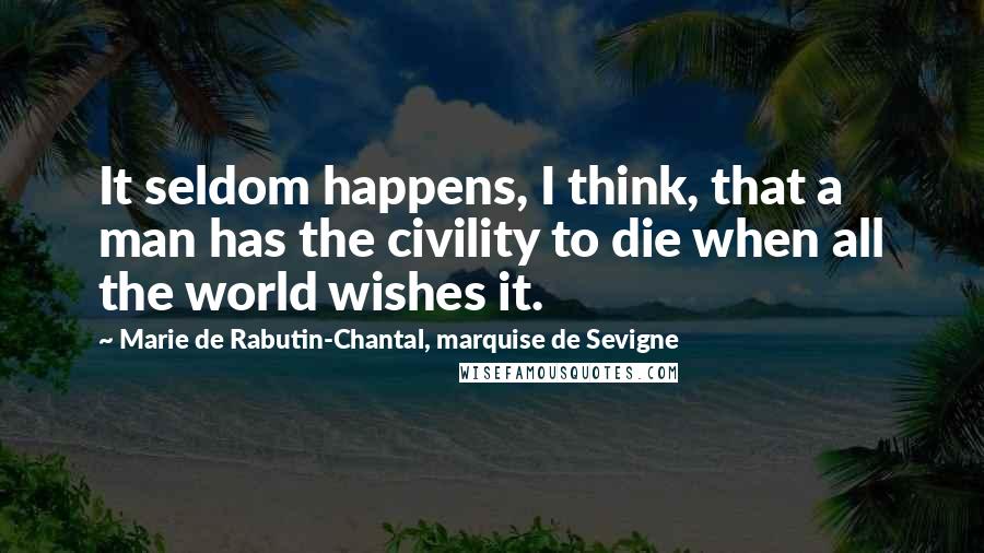 Marie De Rabutin-Chantal, Marquise De Sevigne Quotes: It seldom happens, I think, that a man has the civility to die when all the world wishes it.