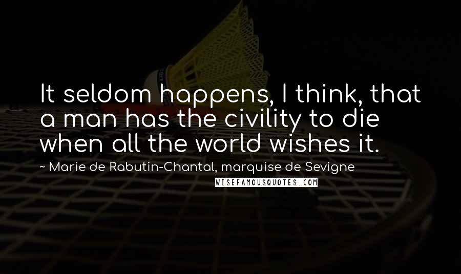 Marie De Rabutin-Chantal, Marquise De Sevigne Quotes: It seldom happens, I think, that a man has the civility to die when all the world wishes it.