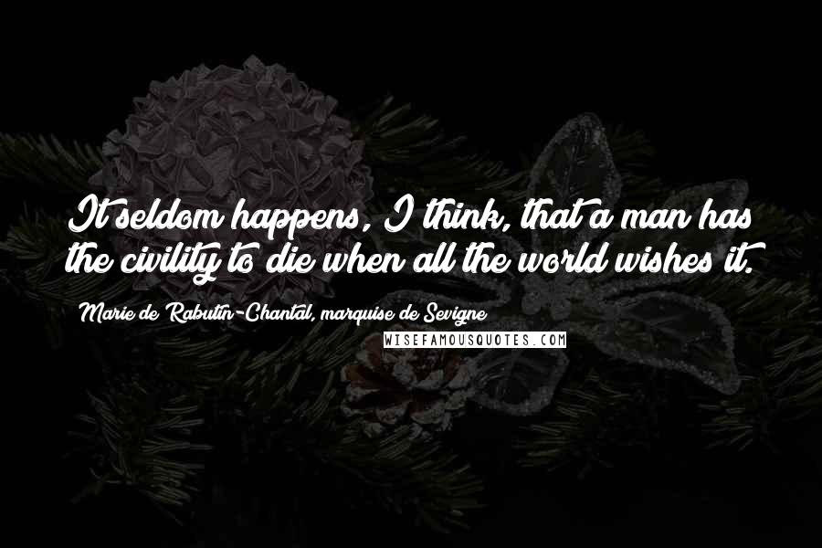 Marie De Rabutin-Chantal, Marquise De Sevigne Quotes: It seldom happens, I think, that a man has the civility to die when all the world wishes it.