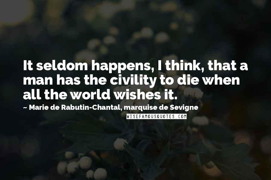 Marie De Rabutin-Chantal, Marquise De Sevigne Quotes: It seldom happens, I think, that a man has the civility to die when all the world wishes it.