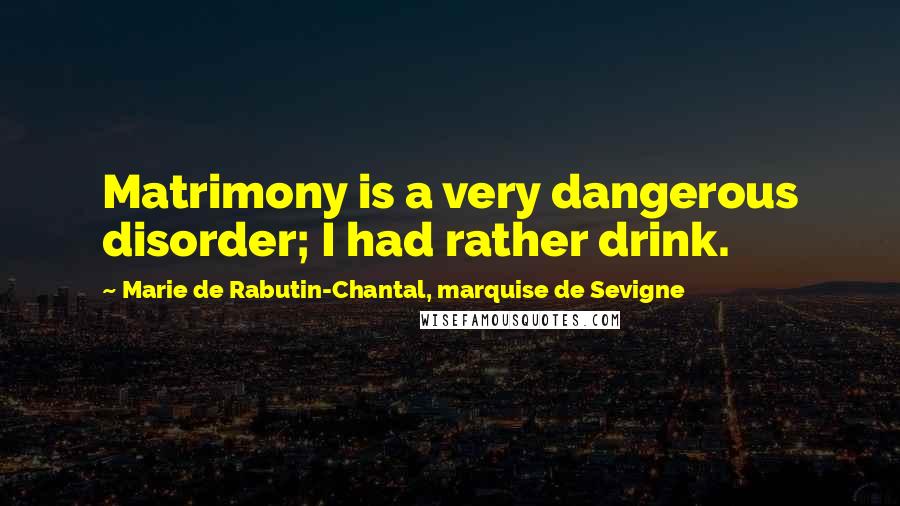 Marie De Rabutin-Chantal, Marquise De Sevigne Quotes: Matrimony is a very dangerous disorder; I had rather drink.