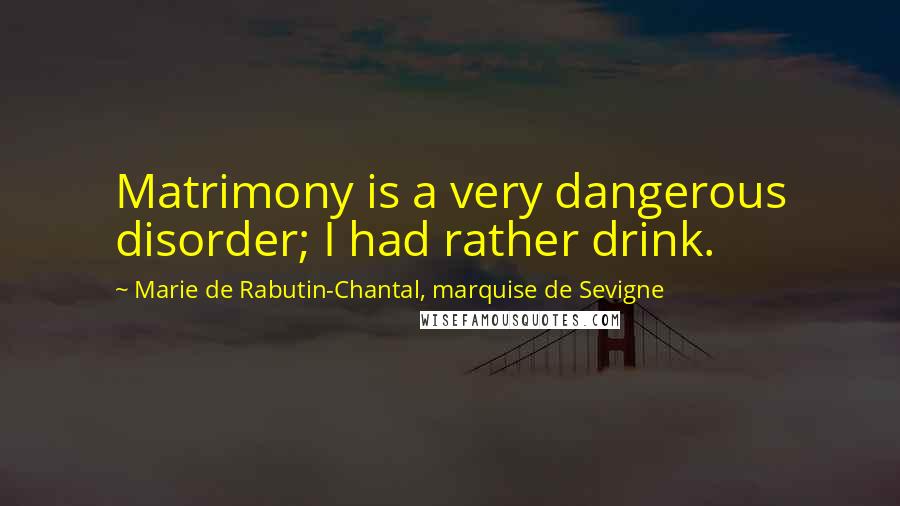 Marie De Rabutin-Chantal, Marquise De Sevigne Quotes: Matrimony is a very dangerous disorder; I had rather drink.