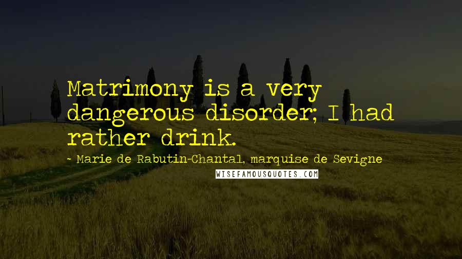 Marie De Rabutin-Chantal, Marquise De Sevigne Quotes: Matrimony is a very dangerous disorder; I had rather drink.