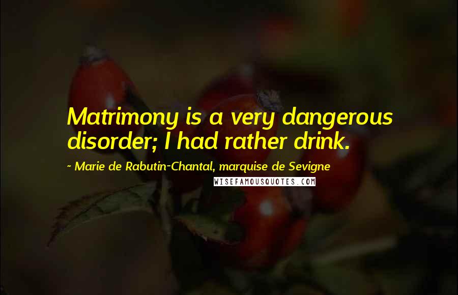 Marie De Rabutin-Chantal, Marquise De Sevigne Quotes: Matrimony is a very dangerous disorder; I had rather drink.