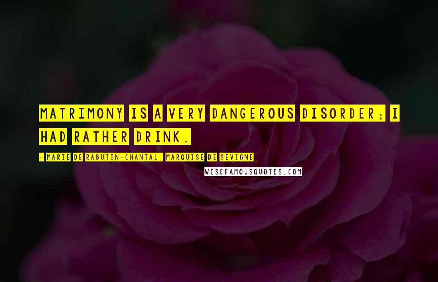 Marie De Rabutin-Chantal, Marquise De Sevigne Quotes: Matrimony is a very dangerous disorder; I had rather drink.