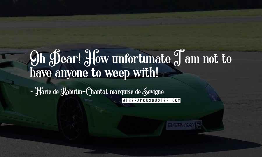 Marie De Rabutin-Chantal, Marquise De Sevigne Quotes: Oh Dear! How unfortunate I am not to have anyone to weep with!