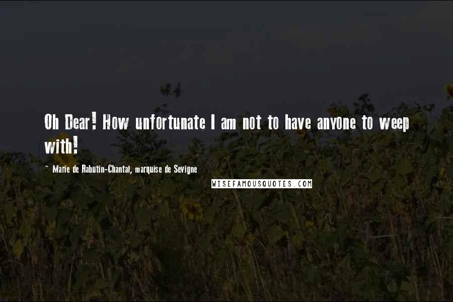 Marie De Rabutin-Chantal, Marquise De Sevigne Quotes: Oh Dear! How unfortunate I am not to have anyone to weep with!