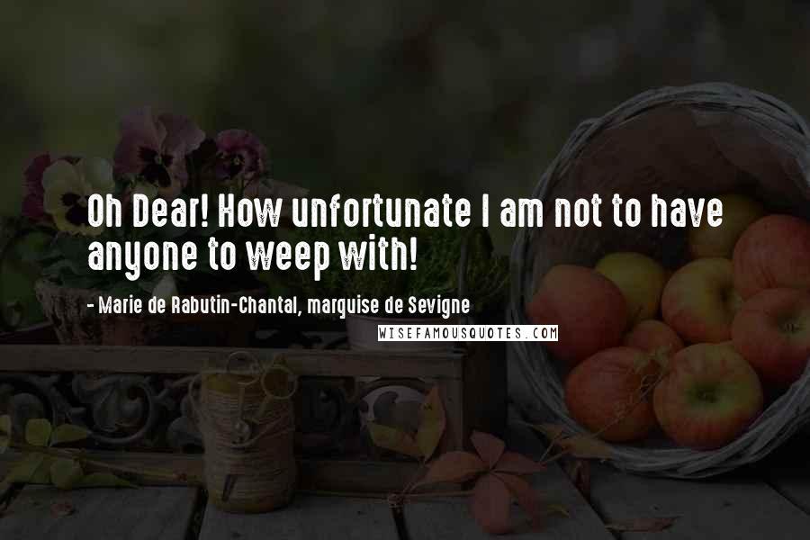 Marie De Rabutin-Chantal, Marquise De Sevigne Quotes: Oh Dear! How unfortunate I am not to have anyone to weep with!