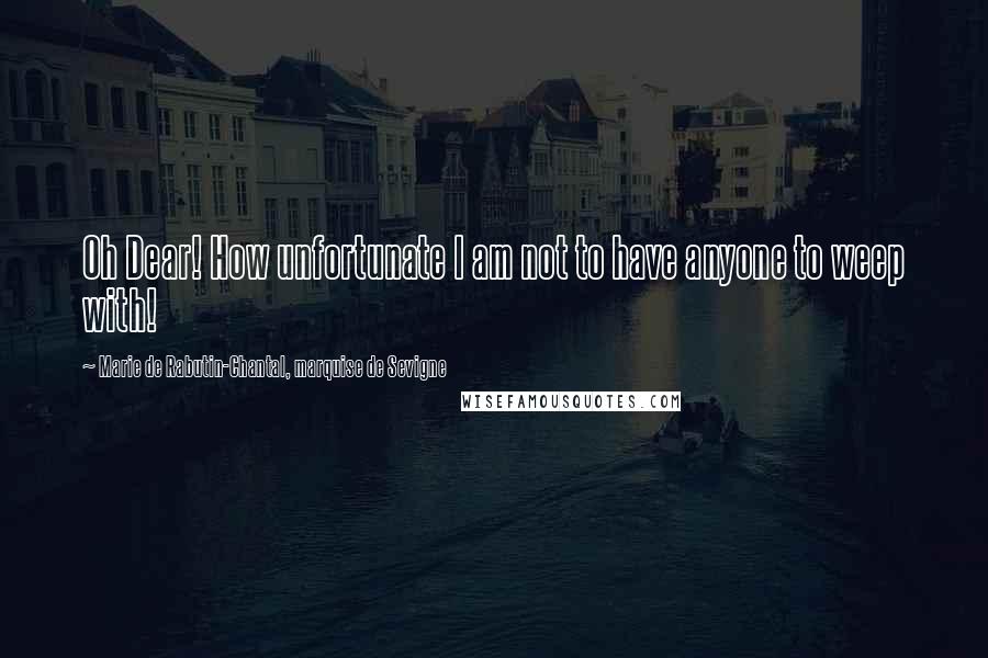 Marie De Rabutin-Chantal, Marquise De Sevigne Quotes: Oh Dear! How unfortunate I am not to have anyone to weep with!