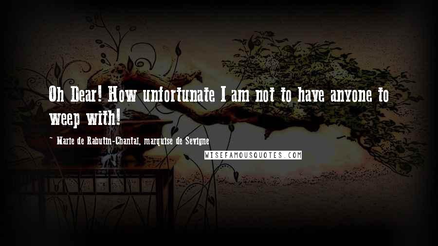 Marie De Rabutin-Chantal, Marquise De Sevigne Quotes: Oh Dear! How unfortunate I am not to have anyone to weep with!