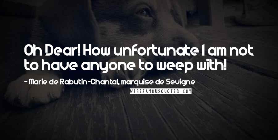 Marie De Rabutin-Chantal, Marquise De Sevigne Quotes: Oh Dear! How unfortunate I am not to have anyone to weep with!