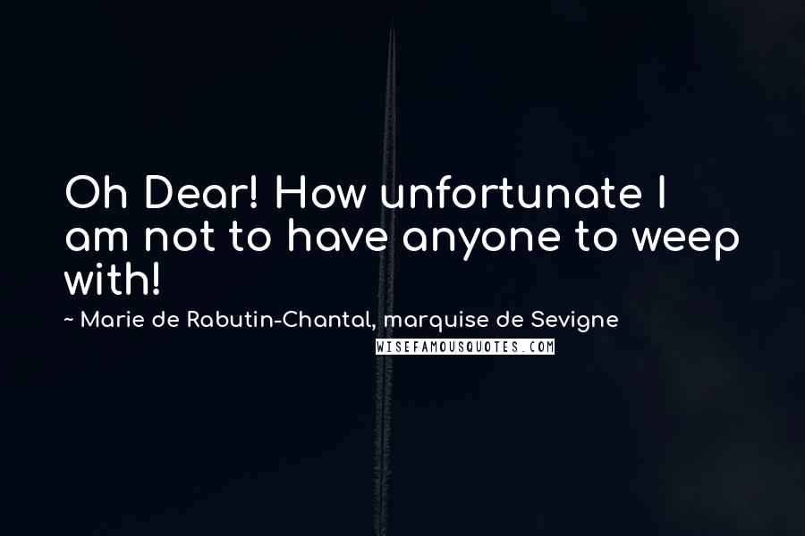 Marie De Rabutin-Chantal, Marquise De Sevigne Quotes: Oh Dear! How unfortunate I am not to have anyone to weep with!