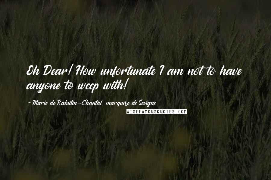 Marie De Rabutin-Chantal, Marquise De Sevigne Quotes: Oh Dear! How unfortunate I am not to have anyone to weep with!