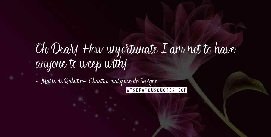Marie De Rabutin-Chantal, Marquise De Sevigne Quotes: Oh Dear! How unfortunate I am not to have anyone to weep with!