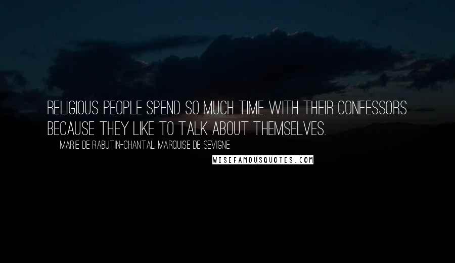 Marie De Rabutin-Chantal, Marquise De Sevigne Quotes: Religious people spend so much time with their confessors because they like to talk about themselves.