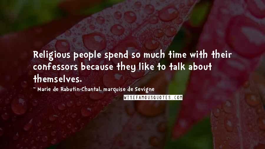 Marie De Rabutin-Chantal, Marquise De Sevigne Quotes: Religious people spend so much time with their confessors because they like to talk about themselves.