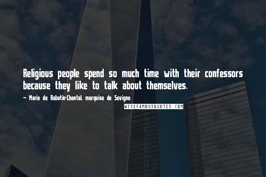 Marie De Rabutin-Chantal, Marquise De Sevigne Quotes: Religious people spend so much time with their confessors because they like to talk about themselves.