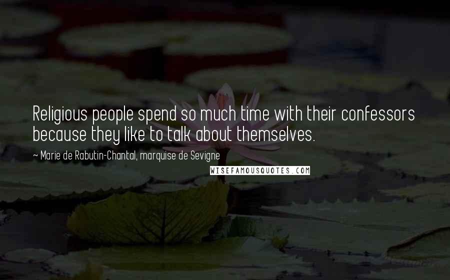 Marie De Rabutin-Chantal, Marquise De Sevigne Quotes: Religious people spend so much time with their confessors because they like to talk about themselves.