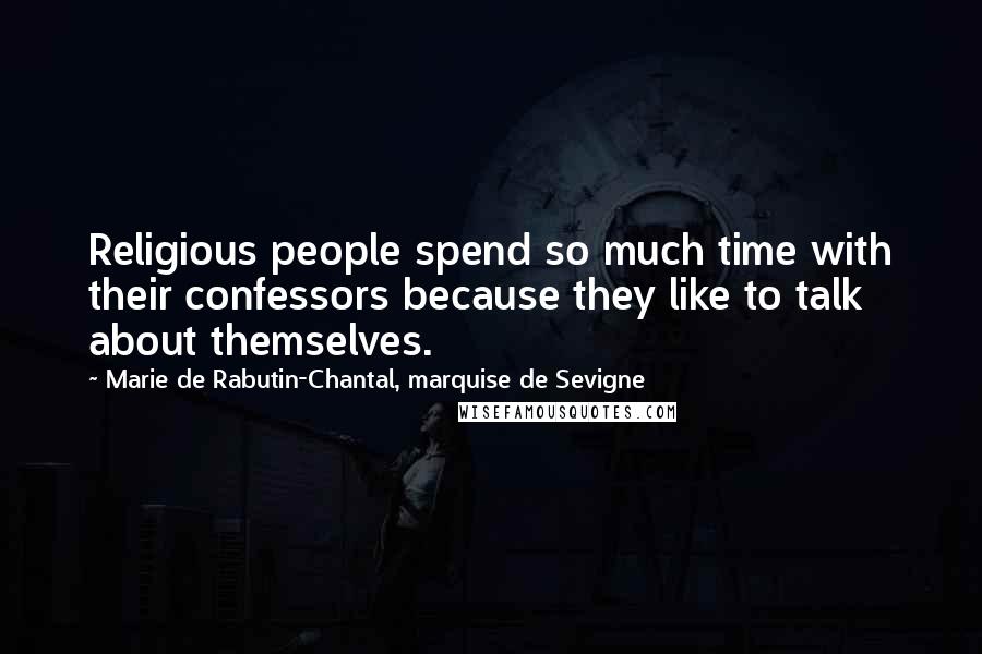 Marie De Rabutin-Chantal, Marquise De Sevigne Quotes: Religious people spend so much time with their confessors because they like to talk about themselves.