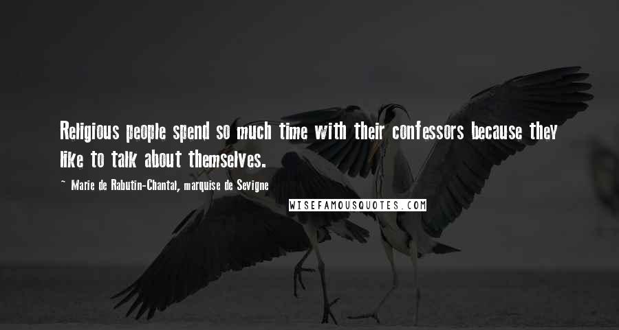 Marie De Rabutin-Chantal, Marquise De Sevigne Quotes: Religious people spend so much time with their confessors because they like to talk about themselves.