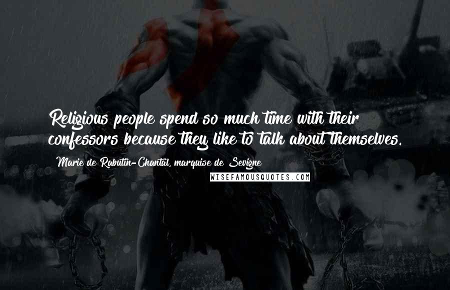 Marie De Rabutin-Chantal, Marquise De Sevigne Quotes: Religious people spend so much time with their confessors because they like to talk about themselves.