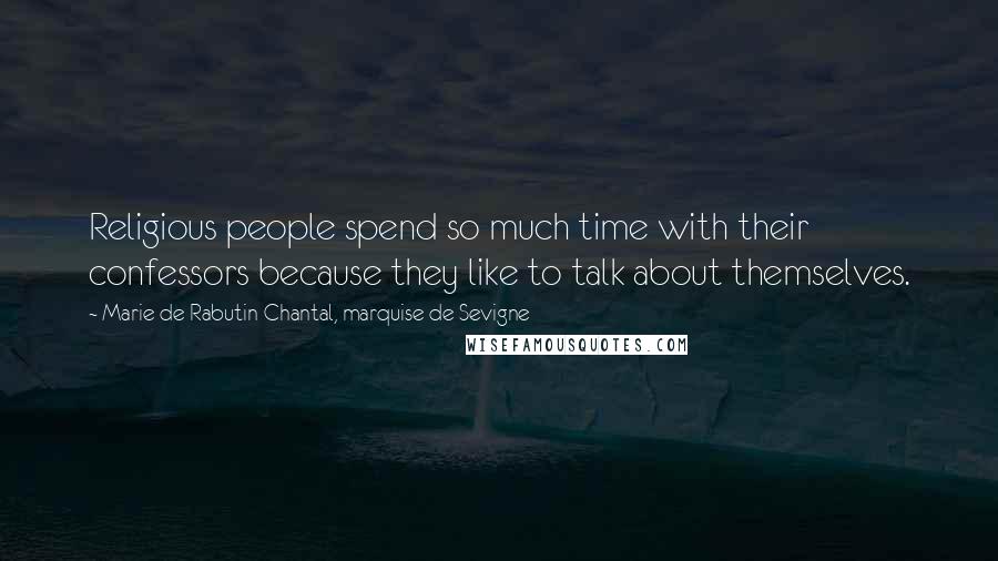 Marie De Rabutin-Chantal, Marquise De Sevigne Quotes: Religious people spend so much time with their confessors because they like to talk about themselves.