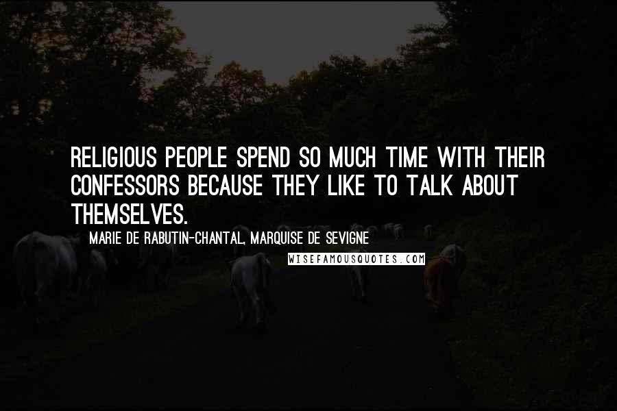 Marie De Rabutin-Chantal, Marquise De Sevigne Quotes: Religious people spend so much time with their confessors because they like to talk about themselves.