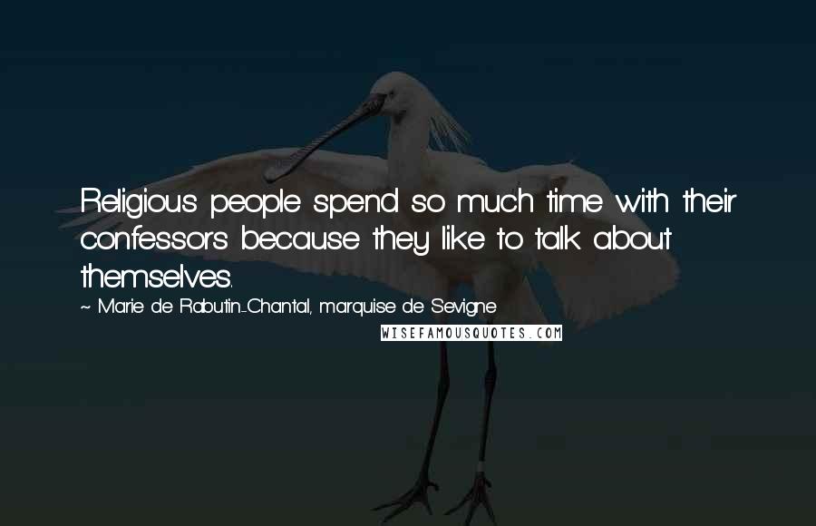 Marie De Rabutin-Chantal, Marquise De Sevigne Quotes: Religious people spend so much time with their confessors because they like to talk about themselves.