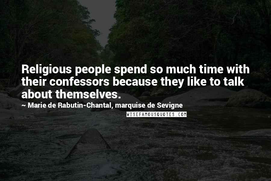 Marie De Rabutin-Chantal, Marquise De Sevigne Quotes: Religious people spend so much time with their confessors because they like to talk about themselves.