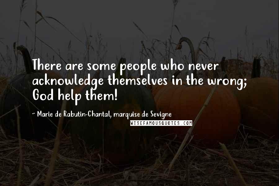 Marie De Rabutin-Chantal, Marquise De Sevigne Quotes: There are some people who never acknowledge themselves in the wrong; God help them!