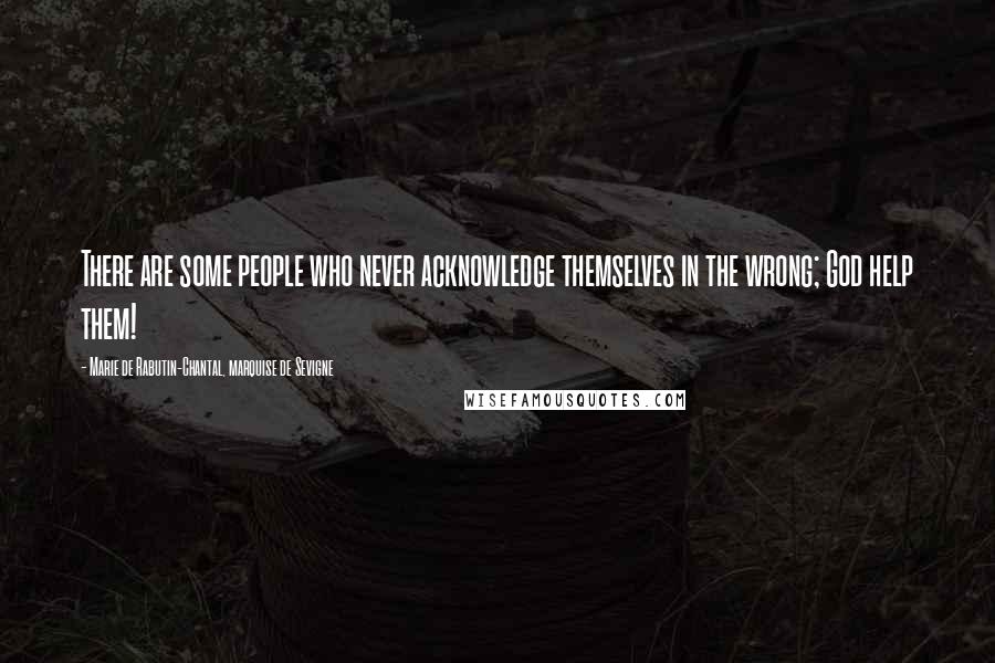 Marie De Rabutin-Chantal, Marquise De Sevigne Quotes: There are some people who never acknowledge themselves in the wrong; God help them!