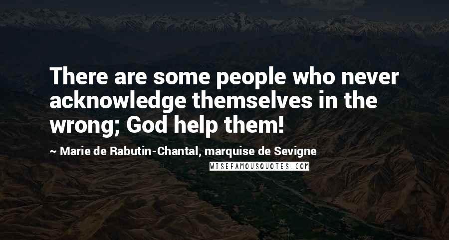 Marie De Rabutin-Chantal, Marquise De Sevigne Quotes: There are some people who never acknowledge themselves in the wrong; God help them!