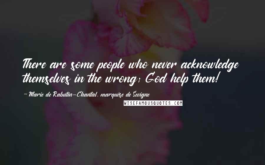 Marie De Rabutin-Chantal, Marquise De Sevigne Quotes: There are some people who never acknowledge themselves in the wrong; God help them!
